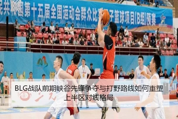BLG战队前期峡谷先锋争夺与打野路线如何重塑上半区对线格局